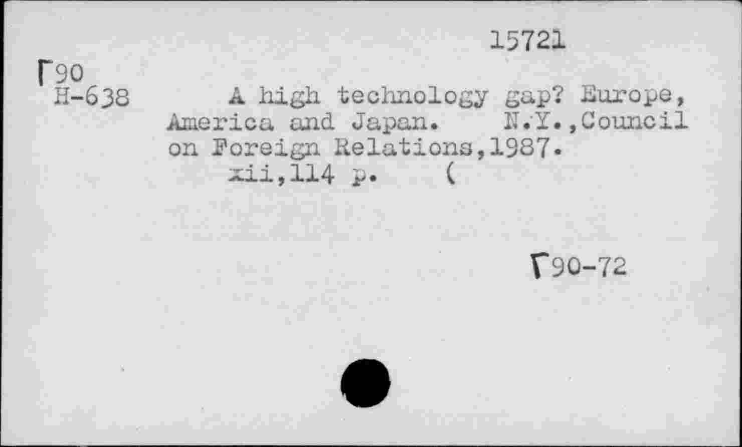 ﻿15721
rso
H-638 A high technology gap? hurope, America and Japan. N.Y.»Council on Foreign Relations,19S7» xii,114 p. (
f90-72